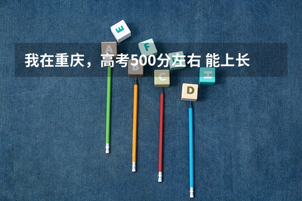 我在重庆，高考500分左右 能上长春的什么大学