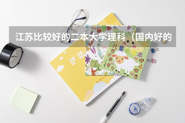 江苏比较好的二本大学理科（国内好的二本大学排名理科）