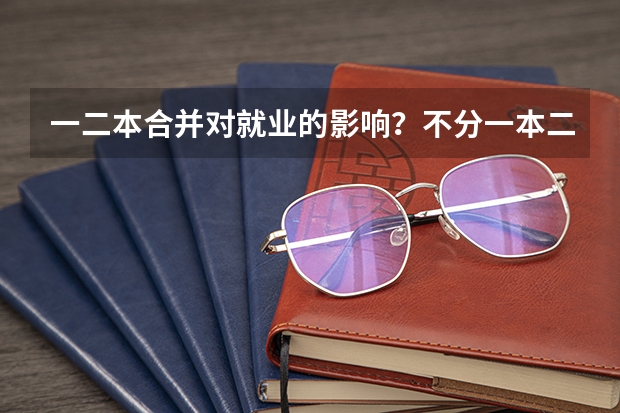 一二本合并对就业的影响？不分一本二本的利弊有哪些？
