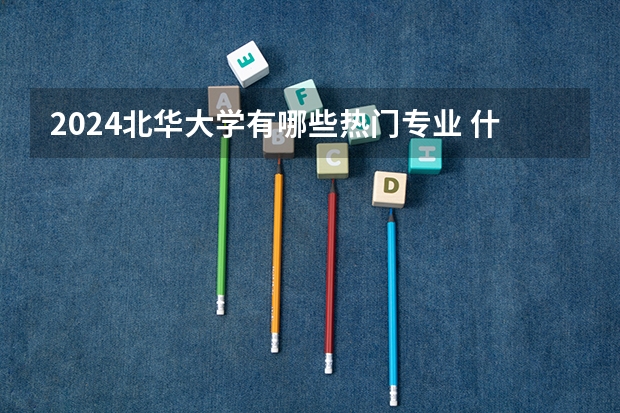 2024北华大学有哪些热门专业 什么专业推荐报考
