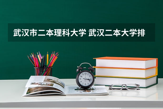 武汉市二本理科大学 武汉二本大学排名及分数线理科