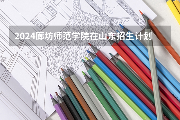 2024廊坊师范学院在山东招生计划一览表
