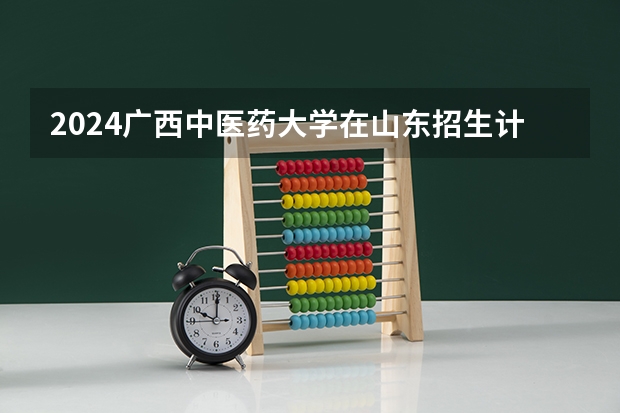 2024广西中医药大学在山东招生计划一览表