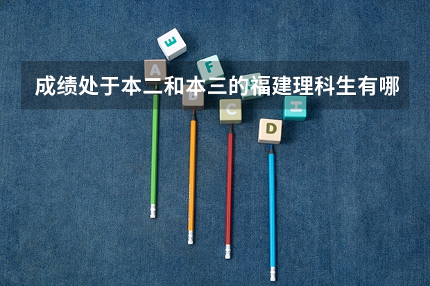 成绩处于本二和本三的福建理科生有哪些学校选