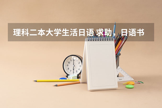 理科二本大学生活日语 求助，日语书信，关于大学生活的，至少100字，跪求，谢谢了