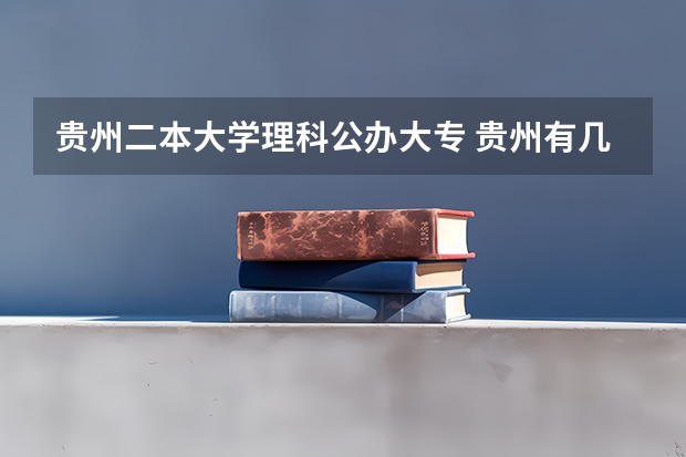 贵州二本大学理科公办大专 贵州有几所二本大学分别是那所