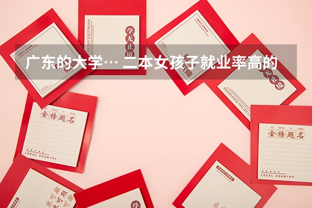 广东的大学… 二本女孩子就业率高的专业