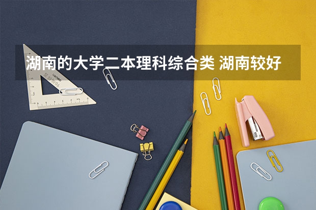 湖南的大学二本理科综合类 湖南较好的二本理科学校