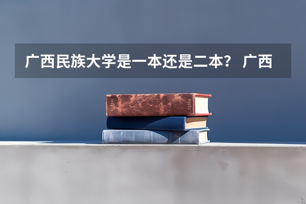广西民族大学是一本还是二本？ 广西民族大学录取分数线