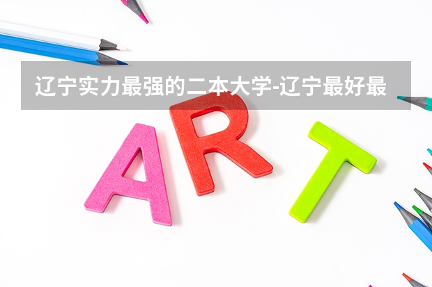 辽宁实力最强的二本大学-辽宁最好最有潜力的二本大学（参考）（460分左右的公办二本大学）