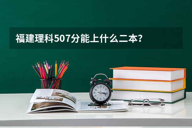 福建理科507分能上什么二本？