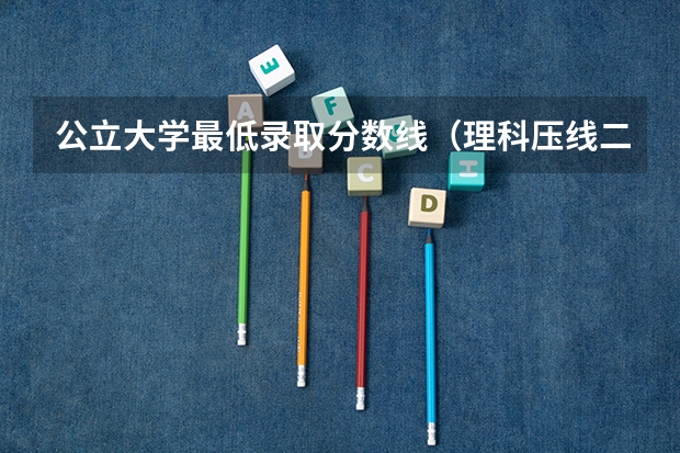 公立大学最低录取分数线（理科压线二本学校 刚过二本线的公办大学）
