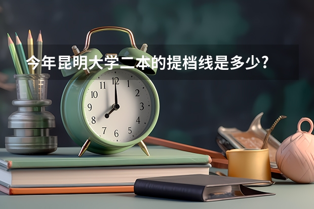 今年昆明大学二本的提档线是多少?
