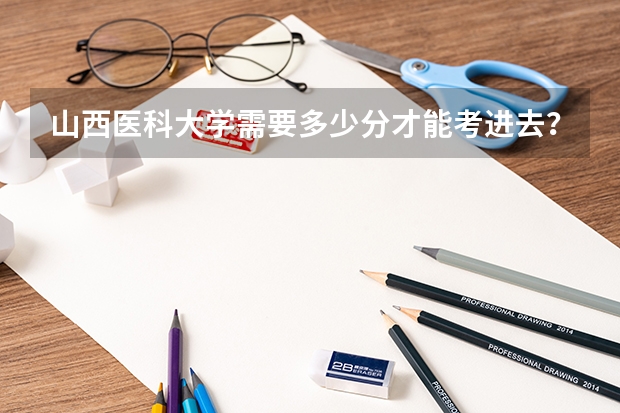 山西医科大学需要多少分才能考进去?山西医科大学难考吗?