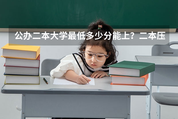 公办二本大学最低多少分能上？二本压线的公办大学（附分数线）