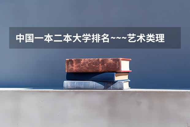 中国一本二本大学排名~~~艺术类理科类文科类~~（理科二本大学有那些啊？）