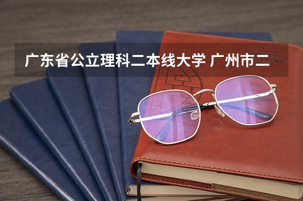 广东省公立理科二本线大学 广州市二本大学排名及分数线