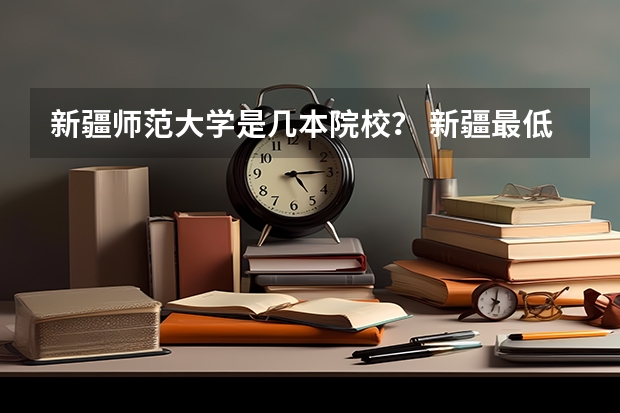 新疆师范大学是几本院校？ 新疆最低分的二本大学
