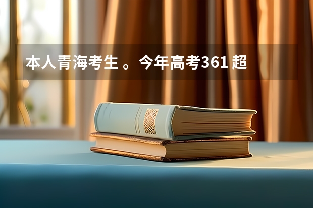 本人青海考生 。今年高考361 超出分数线30分。 什么二本学校不错 、 还有专业 。 推荐下吧 、