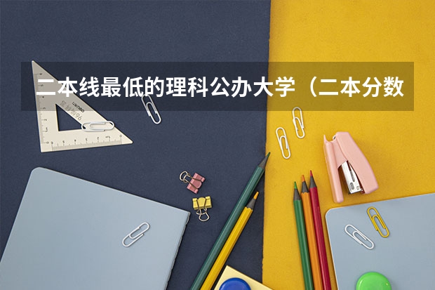 二本线最低的理科公办大学（二本分数线较低的大学）
