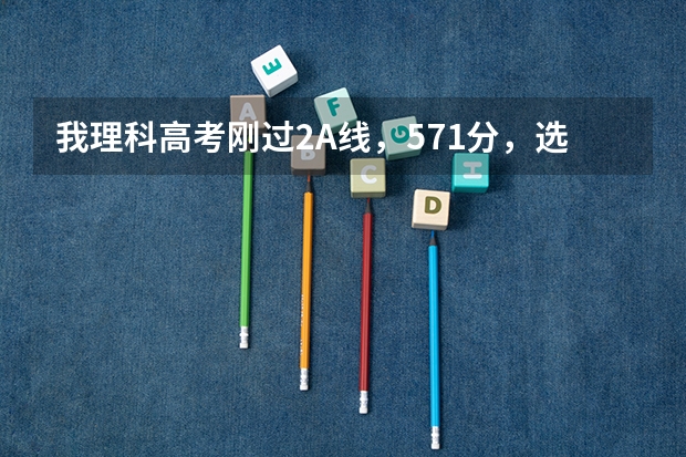 我理科高考刚过2A线,571分,选广东哪个二本A大学好一点?