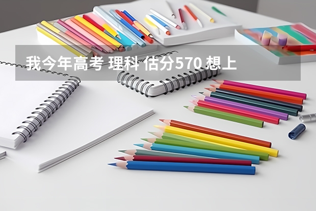 我今年高考 理科 估分570 想上个医科类的院校 估计能上什么院校 二类本科为主 谢谢了各位