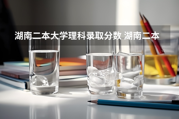 湖南二本大学理科录取分数 湖南二本投档线