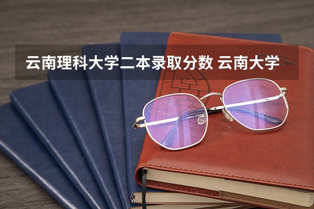 云南理科大学二本录取分数 云南大学二本专业分数线