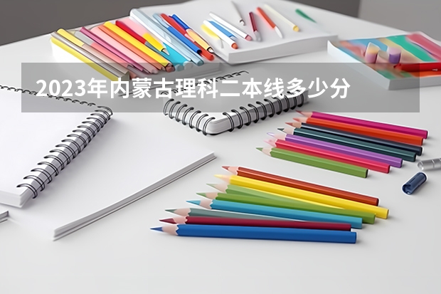2023年内蒙古理科二本线多少分