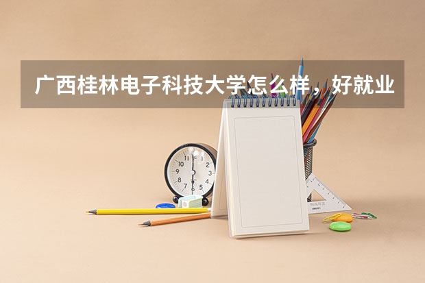 广西桂林电子科技大学怎么样，好就业吗？