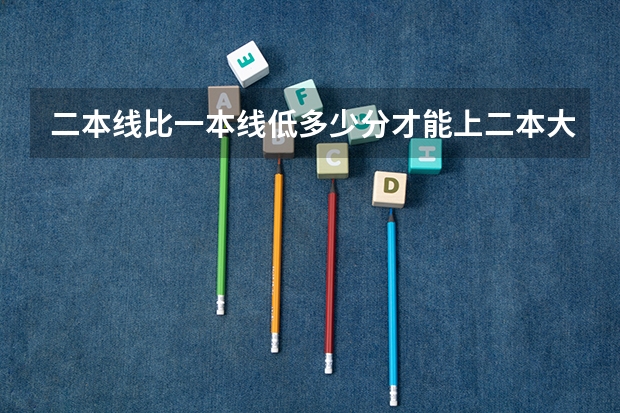 二本线比一本线低多少分才能上二本大学？