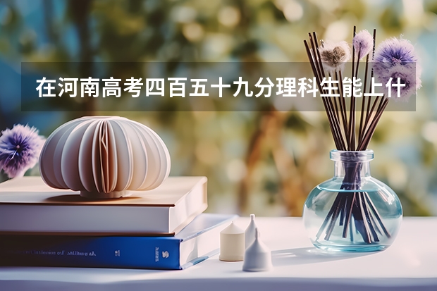 在河南高考四百五十九分理科生能上什么大学