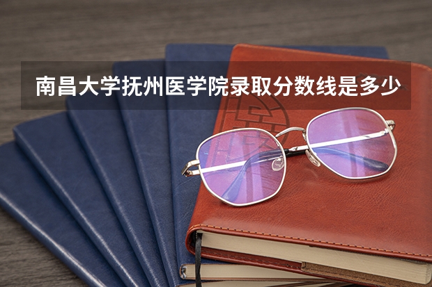 南昌大学抚州医学院录取分数线是多少？