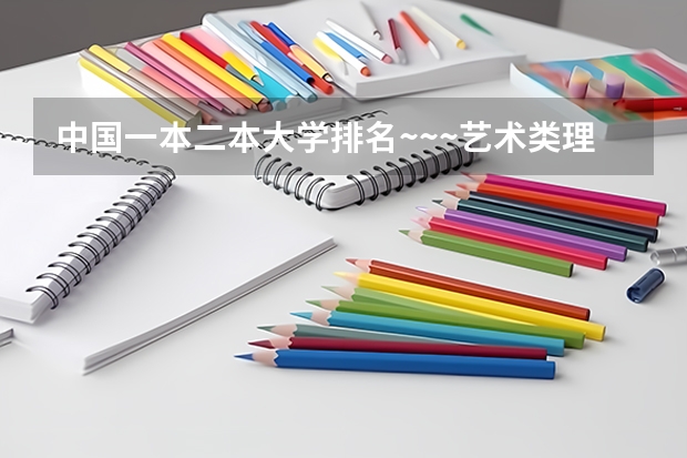 中国一本二本大学排名~~~艺术类理科类文科类~~（二本里面好一点的师范大学？附理科、文科450分左右师范大学名单）