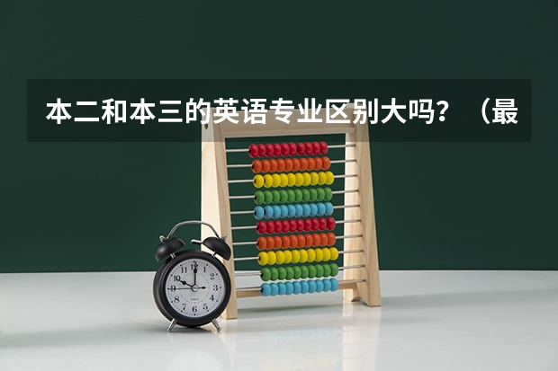 本二和本三的英语专业区别大吗？（最好是有经验的老师或大学生回答)