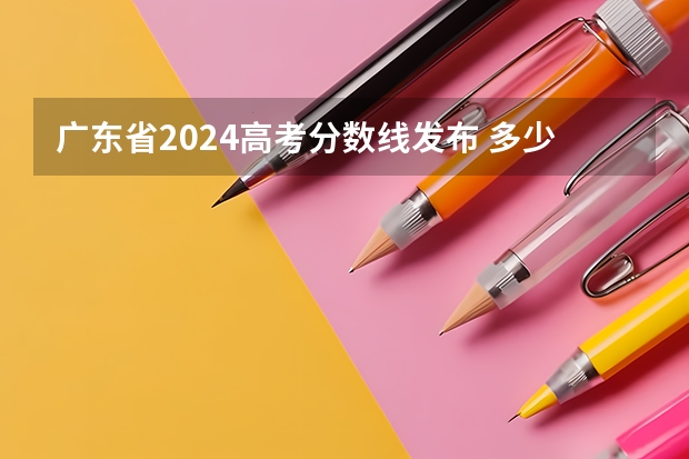广东省2024高考分数线发布 多少分能上二本
