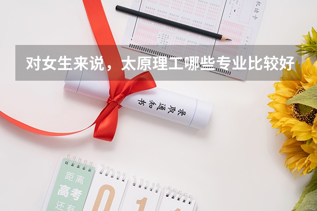 对女生来说，太原理工哪些专业比较好。二本以上的。谢谢！