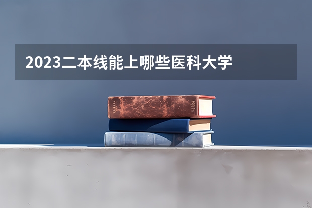 2023二本线能上哪些医科大学