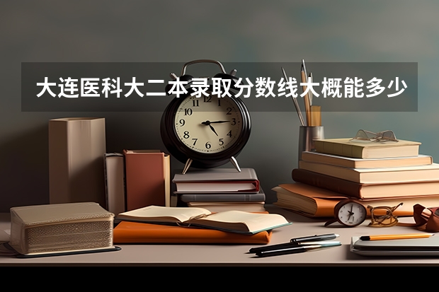 大连医科大二本录取分数线大概能多少？