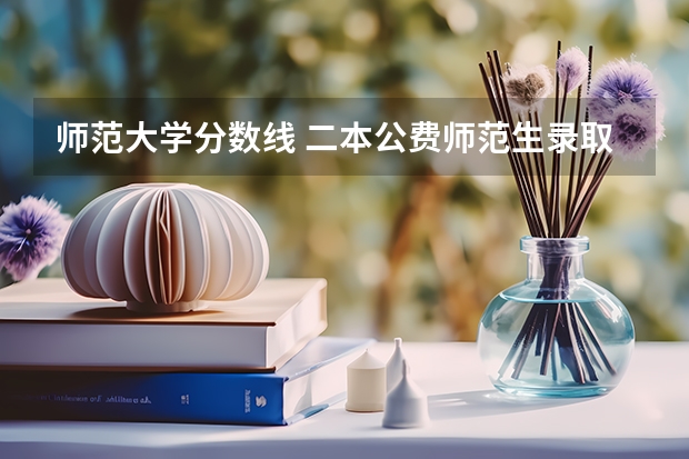 师范大学分数线 二本公费师范生录取分数线