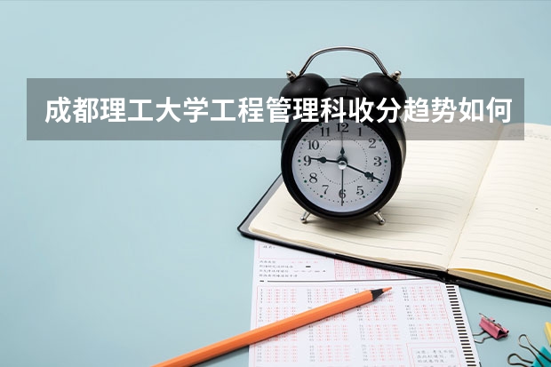 成都理工大学工程管理科收分趋势如何？成都理工是本科院校还是二本院校？我是女生学习成绩现在很不好，高