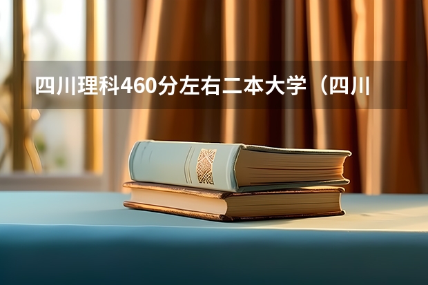四川理科460分左右二本大学（四川有那些二本理科大学,可以走定向专业）