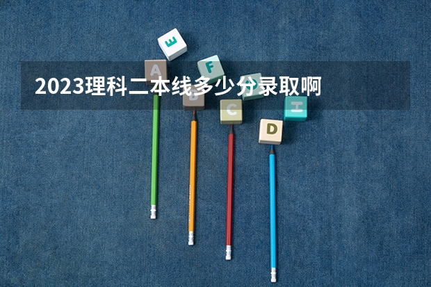 2023理科二本线多少分录取啊