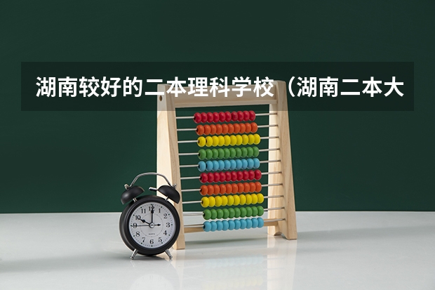湖南较好的二本理科学校（湖南二本大学排名及分数线）