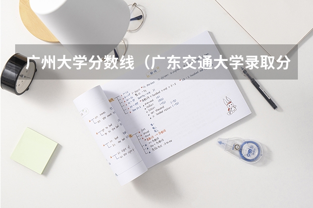 广州大学分数线（广东交通大学录取分数线）