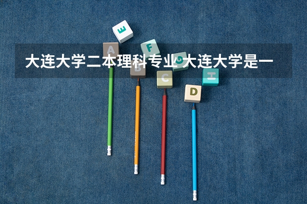 大连大学二本理科专业 大连大学是一本还是二本