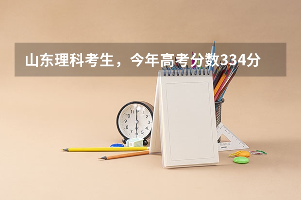 山东理科考生，今年高考分数334分，适合报哪些学校啊？（限制山东省内的学校）麻烦各位给出出意见啊，急