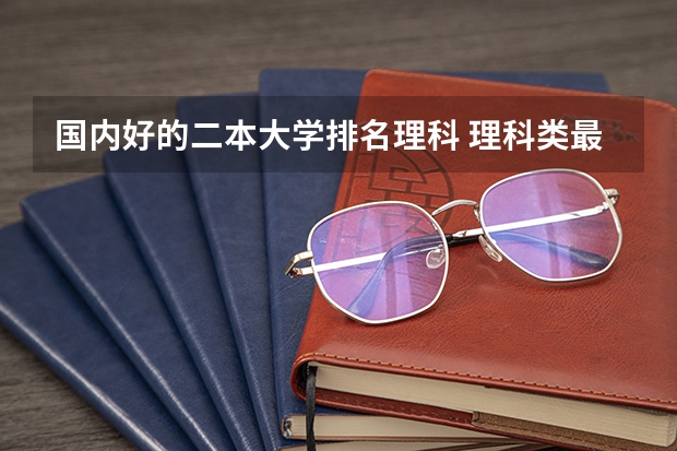 国内好的二本大学排名理科 理科类最好的二本大学