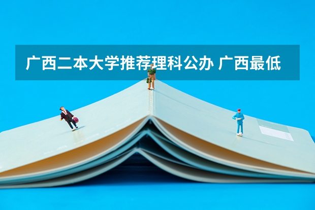 广西二本大学推荐理科公办 广西最低分的二本大学