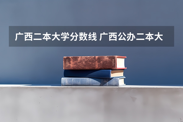 广西二本大学分数线 广西公办二本大学最低分